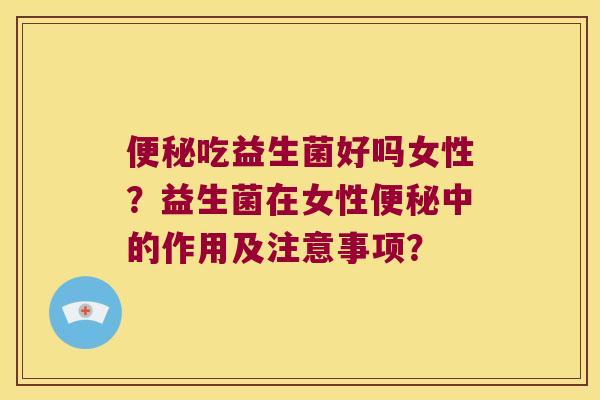 便秘吃益生菌好吗女性？益生菌在女性便秘中的作用及注意事项？