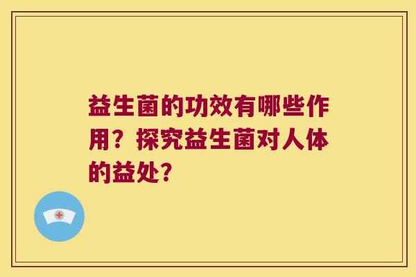 益生菌的功效有哪些作用?探究益生菌对人体的益处? 益生菌的功效有哪些作用?探究益生菌对人体的益处?