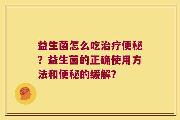 益生菌怎么吃治疗便秘？益生菌的正确使用方法和便秘的缓解？