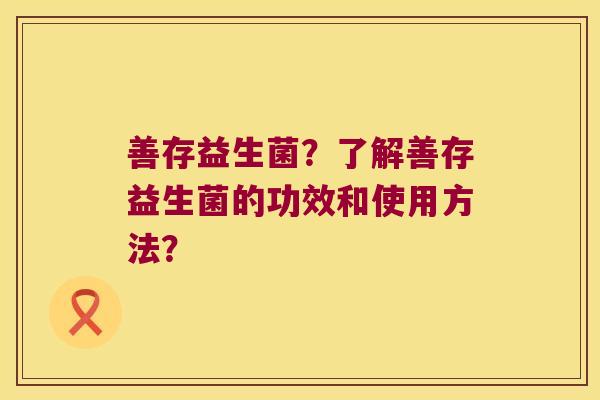 善存益生菌？了解善存益生菌的功效和使用方法？