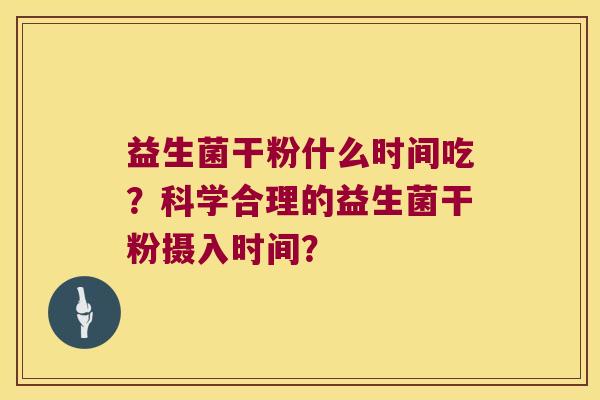 益生菌干粉什么时间吃？科学合理的益生菌干粉摄入时间？