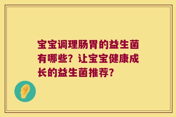 宝宝调理肠胃的益生菌有哪些?让宝宝健康成长的益生菌推荐? 宝宝调理肠胃的益生菌有哪些?让宝宝健康成长的益生菌推荐?