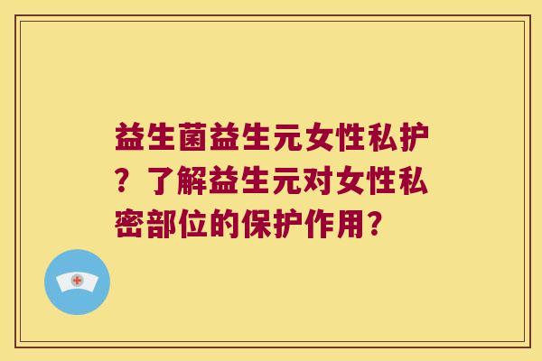 益生菌益生元女性私护？了解益生元对女性私密部位的保护作用？