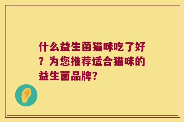 什么益生菌猫咪吃了好？为您推荐适合猫咪的益生菌品牌？