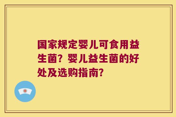 国家规定婴儿可食用益生菌?婴儿益生菌的好处及选购指南? 国家规定婴儿可食用益生菌?婴儿益生菌的好处及选购指南?
