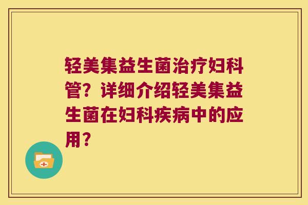 轻美集益生菌管?详细介绍轻美集益生菌在中的应用? 轻美集益生菌管?详细介绍轻美集益生菌在中的应用?