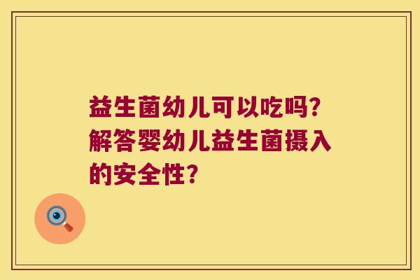 益生菌幼儿可以吃吗？解答婴幼儿益生菌摄入的安全性？