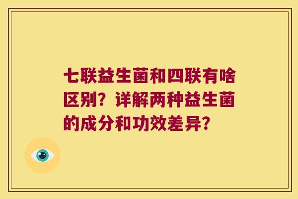 七联益生菌和四联有啥区别？详解两种益生菌的成分和功效差异？