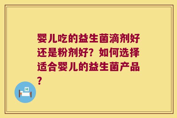 婴儿吃的益生菌滴剂好还是粉剂好？如何选择适合婴儿的益生菌产品？