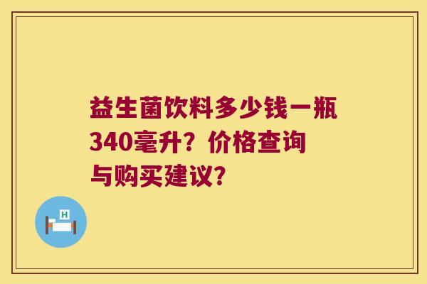 益生菌饮料多少钱一瓶340毫升？价格查询与购买建议？