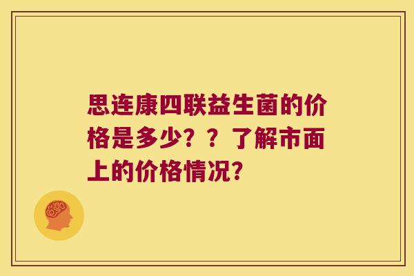 思连康四联益生菌的价格是多少？？了解市面上的价格情况？