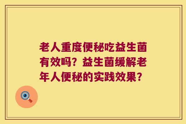老人重度吃益生菌有效吗?益生菌缓解老年人的实践效果? 老人重度吃益生菌有效吗?益生菌缓解老年人的实践效果?
