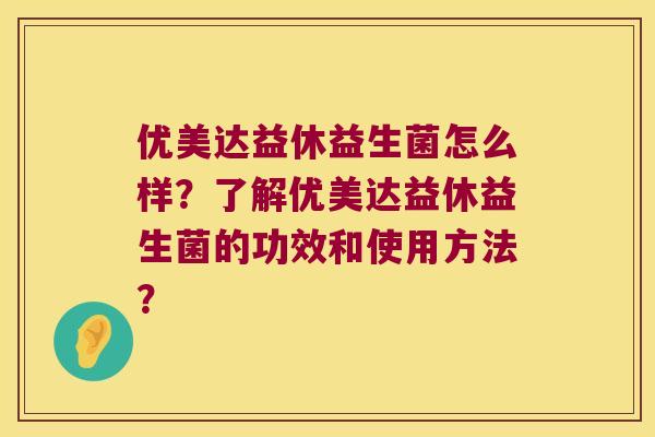 优美达益休益生菌怎么样？了解优美达益休益生菌的功效和使用方法？