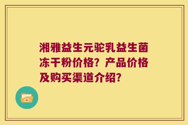 湘雅益生元驼乳益生菌冻干粉价格？产品价格及购买渠道介绍？