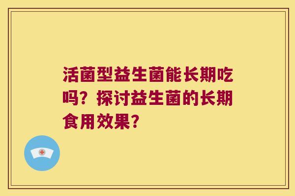 活菌型益生菌能长期吃吗？探讨益生菌的长期食用效果？