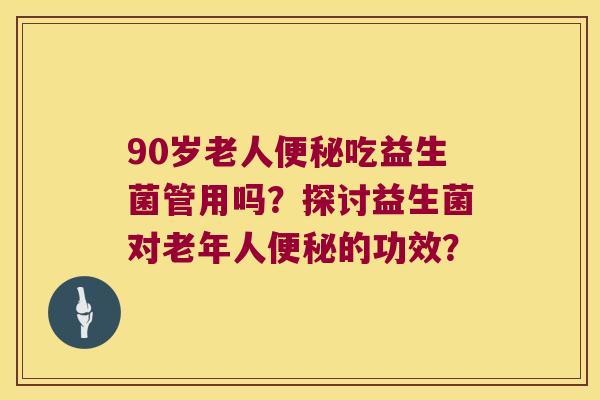 90岁老人吃益生菌管用吗?探讨益生菌对老年人的功效? 90岁老人吃益生菌管用吗?探讨益生菌对老年人的功效?