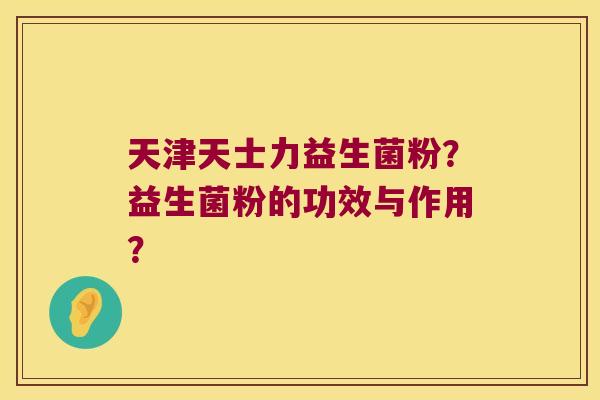 天津天士力益生菌粉？益生菌粉的功效与作用？