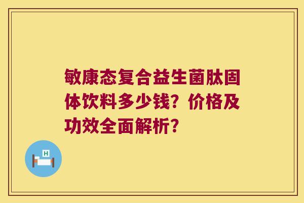 敏康态复合益生菌肽固体饮料多少钱？价格及功效全面解析？