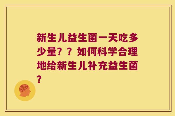 新生儿益生菌一天吃多少量??如何科学合理地给新生儿补充益生菌? 新生儿益生菌一天吃多少量??如何科学合理地给新生儿补充益生菌?