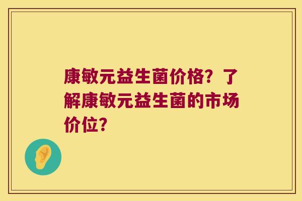 康敏元益生菌价格？了解康敏元益生菌的市场价位？