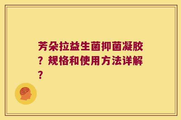 芳朵拉益生菌抑菌凝胶?规格和使用方法详解? 芳朵拉益生菌抑菌凝胶?规格和使用方法详解?
