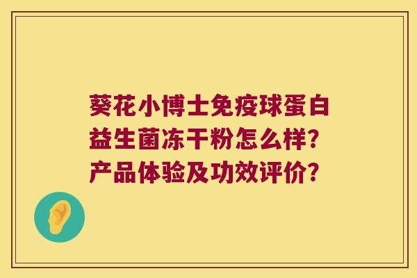 葵花小博士球蛋白益生菌冻干粉怎么样?产品体验及功效评价? 葵花小博士球蛋白益生菌冻干粉怎么样?产品体验及功效评价?