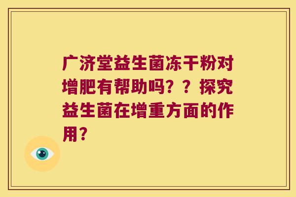 广济堂益生菌冻干粉对增肥有帮助吗？？探究益生菌在增重方面的作用？