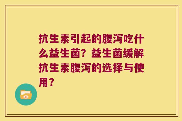 抗生素引起的吃什么益生菌?益生菌缓解抗生素的选择与使用? 抗生素引起的吃什么益生菌?益生菌缓解抗生素的选择与使用?