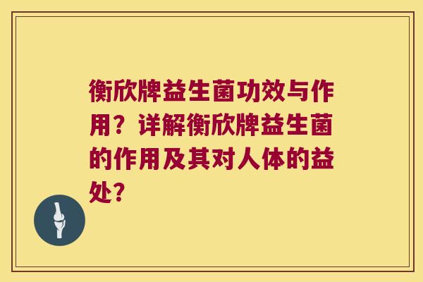 衡欣牌益生菌功效与作用？详解衡欣牌益生菌的作用及其对人体的益处？