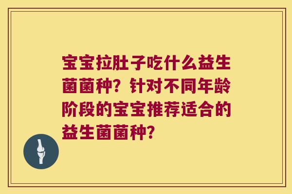 宝宝拉肚子吃什么益生菌菌种?针对不同年龄阶段的宝宝推荐适合的益生菌菌种? 宝宝拉肚子吃什么益生菌菌种?针对不同年龄阶段的宝宝推荐适合的益生菌菌种?
