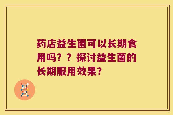 药店益生菌可以长期食用吗？？探讨益生菌的长期服用效果？