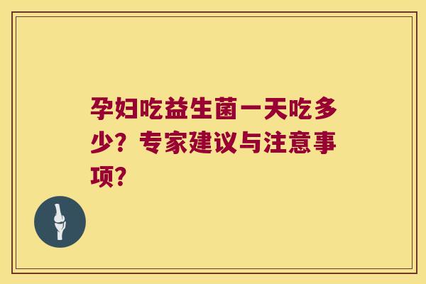 孕妇吃益生菌一天吃多少?专家建议与注意事项? 孕妇吃益生菌一天吃多少?专家建议与注意事项?