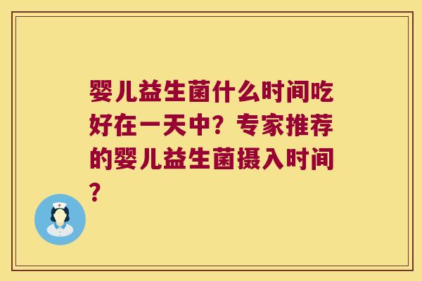 婴儿益生菌什么时间吃好在一天中？专家推荐的婴儿益生菌摄入时间？