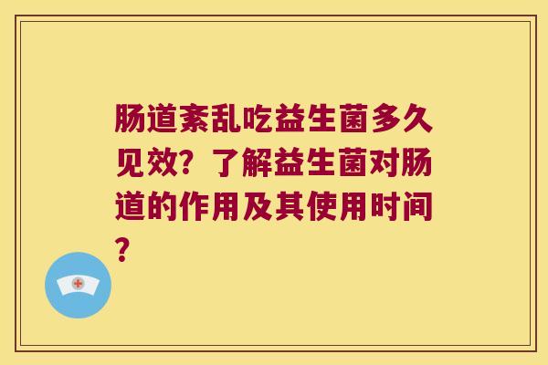 肠道紊乱吃益生菌多久见效?了解益生菌对肠道的作用及其使用时间? 肠道紊乱吃益生菌多久见效?了解益生菌对肠道的作用及其使用时间?