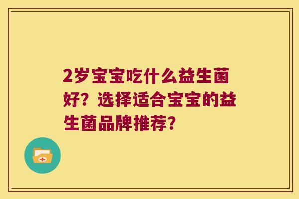 2岁宝宝吃什么益生菌好？选择适合宝宝的益生菌品牌推荐？