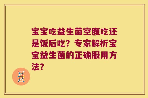 宝宝吃益生菌空腹吃还是饭后吃？专家解析宝宝益生菌的正确服用方法？