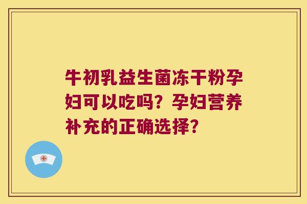 牛初乳益生菌冻干粉孕妇可以吃吗？孕妇营养补充的正确选择？
