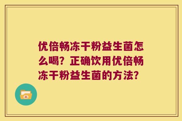 优倍畅冻干粉益生菌怎么喝？正确饮用优倍畅冻干粉益生菌的方法？