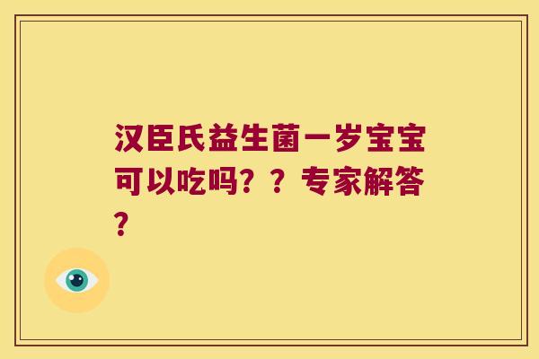 汉臣氏益生菌一岁宝宝可以吃吗？？专家解答？