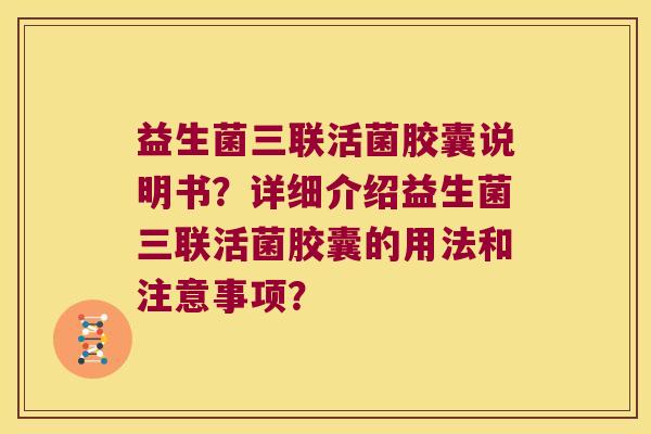 益生菌三联活菌胶囊说明书？详细介绍益生菌三联活菌胶囊的用法和注意事项？