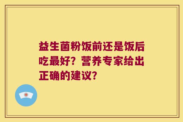 益生菌粉饭前还是饭后吃最好？营养专家给出正确的建议？