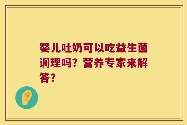 婴儿吐奶可以吃益生菌调理吗？营养专家来解答？