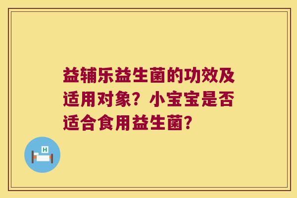 益辅乐益生菌的功效及适用对象？小宝宝是否适合食用益生菌？