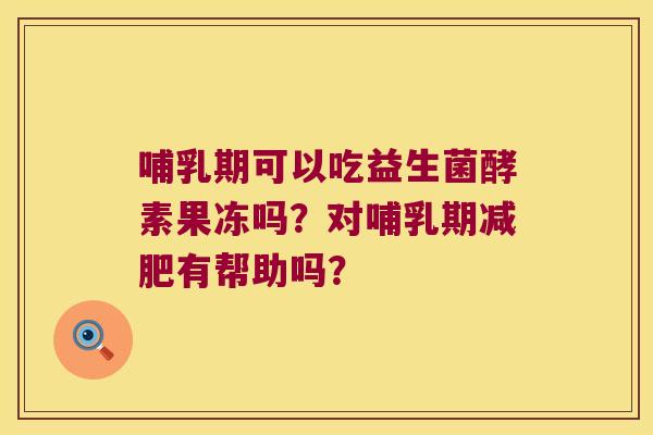 哺乳期可以吃益生菌酵素果冻吗？对哺乳期减肥有帮助吗？