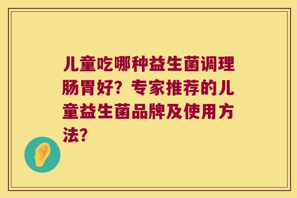 儿童吃哪种益生菌调理肠胃好？专家推荐的儿童益生菌品牌及使用方法？
