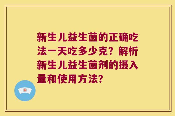 新生儿益生菌的正确吃法一天吃多少克？解析新生儿益生菌剂的摄入量和使用方法？
