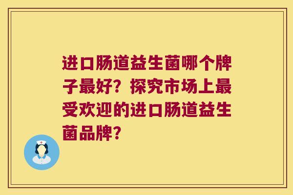 进口肠道益生菌哪个牌子好?探究市场上受欢迎的进口肠道益生菌品牌? 进口肠道益生菌哪个牌子好?探究市场上受欢迎的进口肠道益生菌品牌?