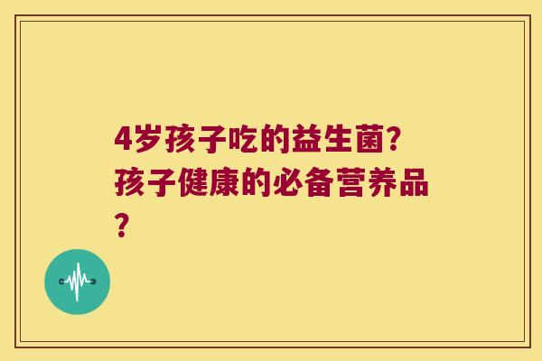 4岁孩子吃的益生菌?孩子健康的必备营养品? 4岁孩子吃的益生菌?孩子健康的必备营养品?