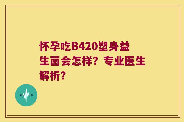 怀孕吃B420塑身益生菌会怎样？专业医生解析？