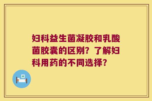 益生菌凝胶和乳酸菌胶囊的区别？了解用药的不同选择？